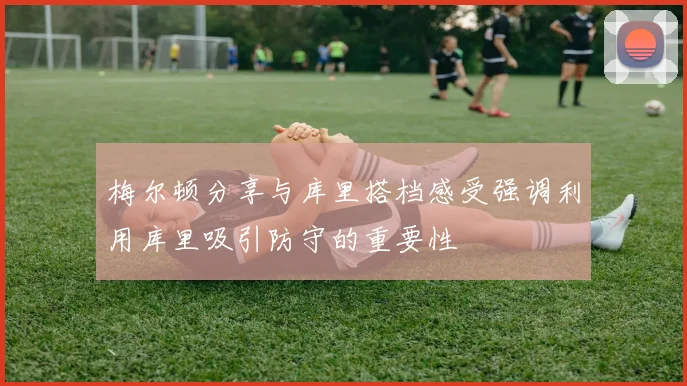 梅尔顿分享与库里搭档感受强调利用库里吸引防守的重要性