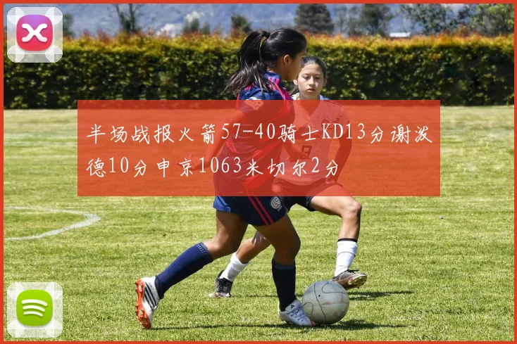 半场战报火箭57-40骑士KD13分谢泼德10分申京1063米切尔2分