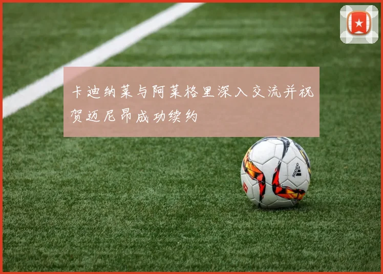 卡迪纳莱与阿莱格里深入交流并祝贺迈尼昂成功续约