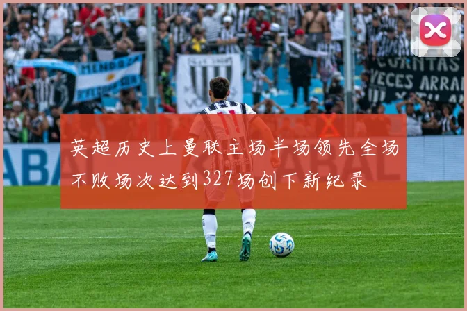 英超历史上曼联主场半场领先全场不败场次达到327场创下新纪录