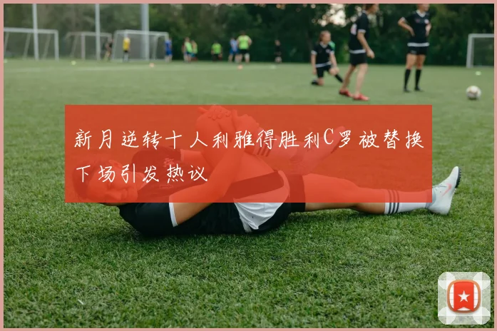 新月逆转十人利雅得胜利C罗被替换下场引发热议