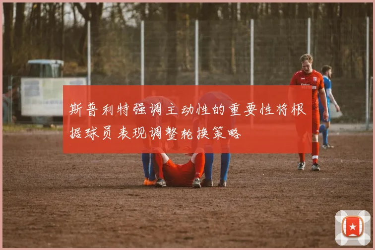 斯普利特强调主动性的重要性将根据球员表现调整轮换策略