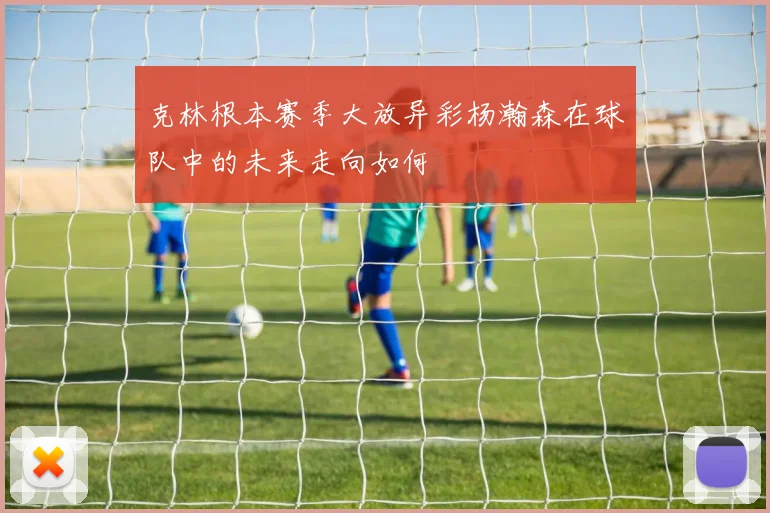 克林根本赛季大放异彩杨瀚森在球队中的未来走向如何