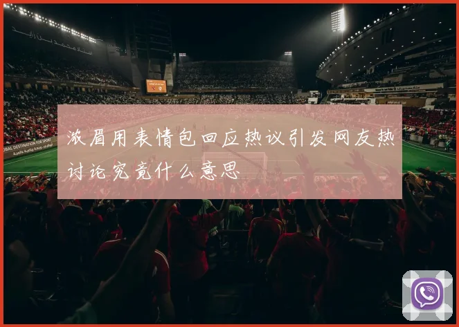 浓眉用表情包回应热议引发网友热讨论究竟什么意思