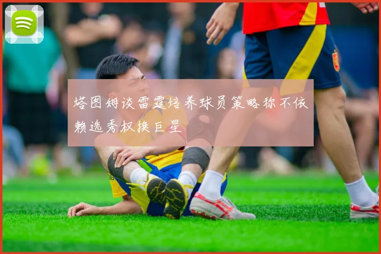 塔图姆谈雷霆培养球员策略称不依赖选秀权换巨星