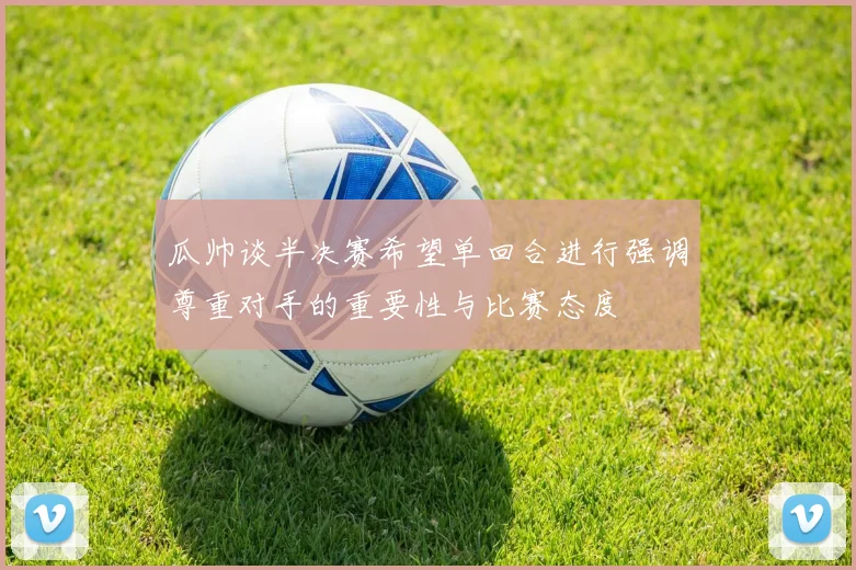 瓜帅谈半决赛希望单回合进行强调尊重对手的重要性与比赛态度