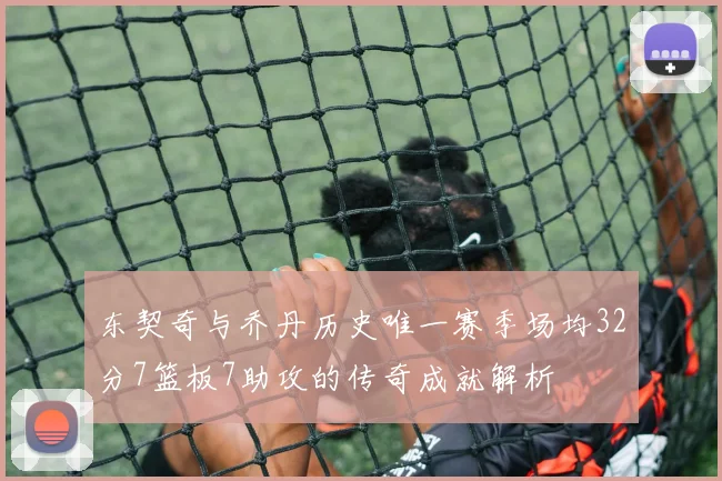 东契奇与乔丹历史唯一赛季场均32分7篮板7助攻的传奇成就解析