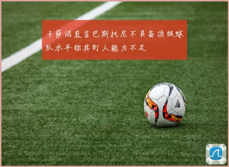 卡萨诺直言巴斯托尼不具备顶级球队水平称其盯人能力不足