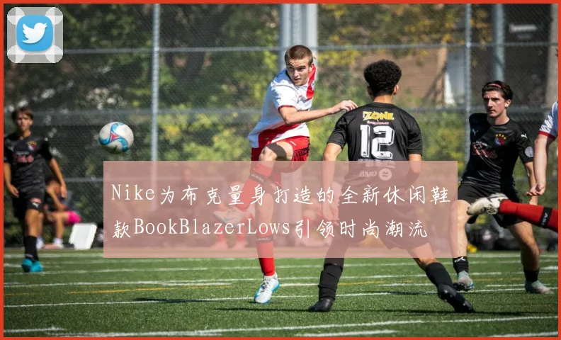 Nike为布克量身打造的全新休闲鞋款BookBlazerLows引领时尚潮流