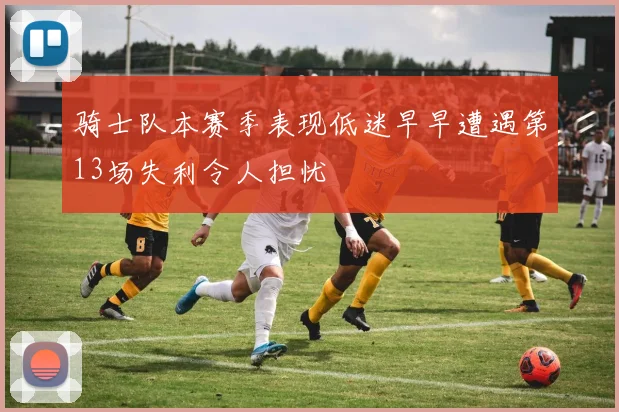 骑士队本赛季表现低迷早早遭遇第13场失利令人担忧