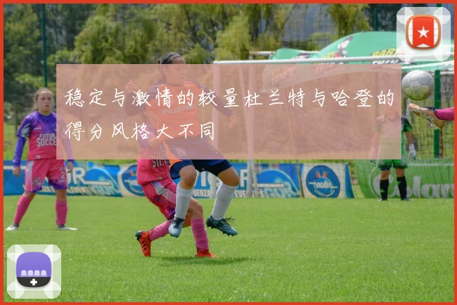 稳定与激情的较量杜兰特与哈登的得分风格大不同