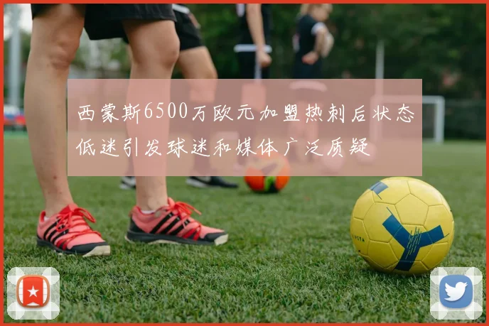 西蒙斯6500万欧元加盟热刺后状态低迷引发球迷和媒体广泛质疑