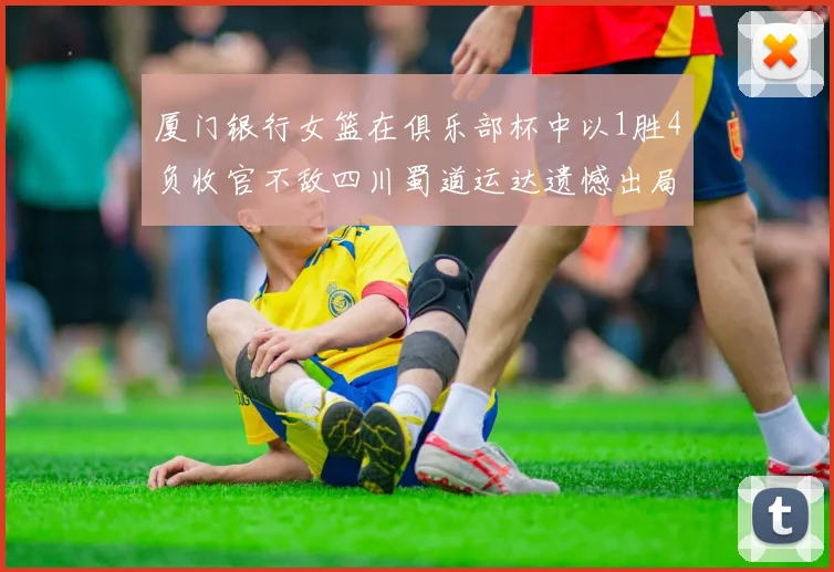 厦门银行女篮在俱乐部杯中以1胜4负收官不敌四川蜀道运达遗憾出局