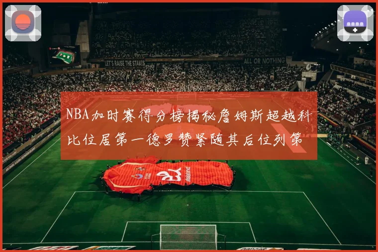 NBA加时赛得分榜揭秘詹姆斯超越科比位居第一德罗赞紧随其后位列第三