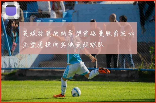 英媒称奥纳纳希望重返曼联首发如无望愿投向其他英超球队