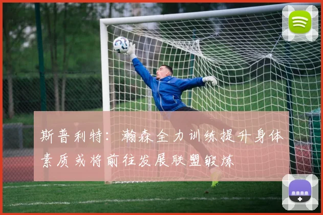 斯普利特：瀚森全力训练提升身体素质或将前往发展联盟锻炼