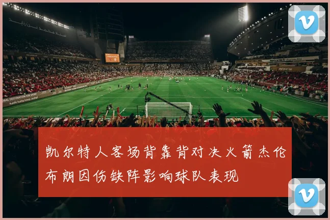 凯尔特人客场背靠背对决火箭杰伦布朗因伤缺阵影响球队表现