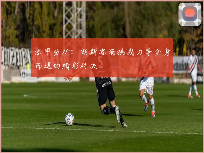 法甲分析：朗斯客场挑战力争全身而退的精彩对决