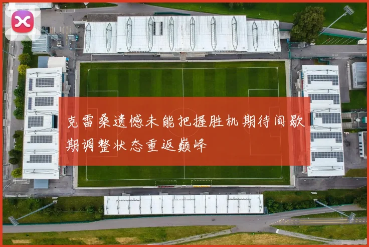 克雷桑遗憾未能把握胜机期待间歇期调整状态重返巅峰