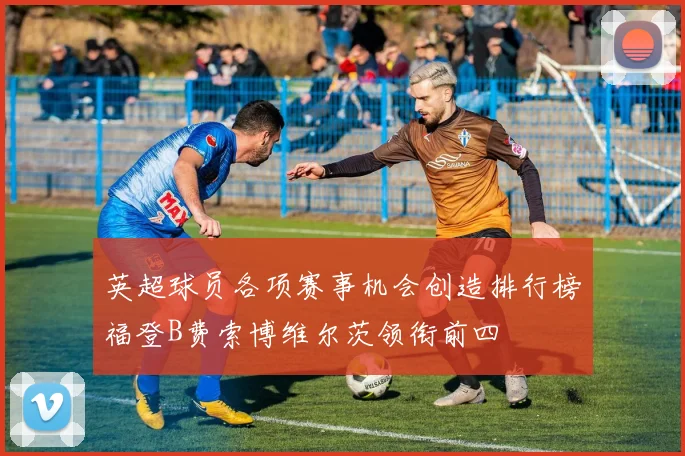 英超球员各项赛事机会创造排行榜福登B费索博维尔茨领衔前四