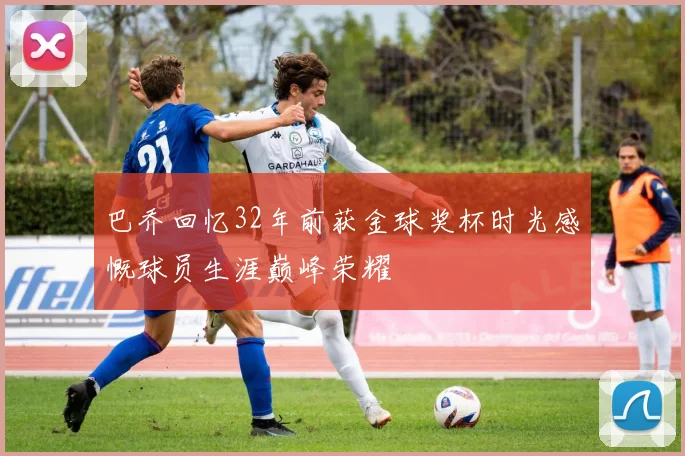 巴乔回忆32年前获金球奖杯时光感慨球员生涯巅峰荣耀