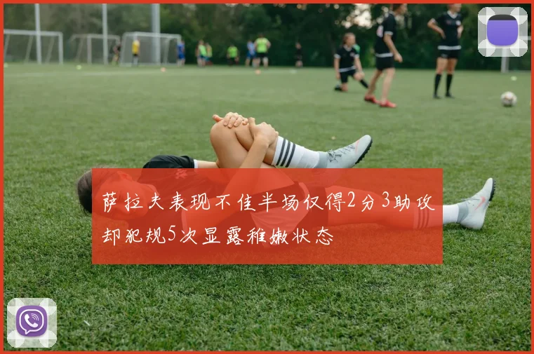 萨拉夫表现不佳半场仅得2分3助攻却犯规5次显露稚嫩状态