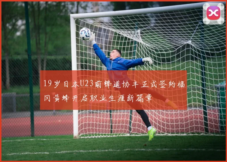 19岁日本U23前锋道协丰正式签约福冈黄蜂开启职业生涯新篇章