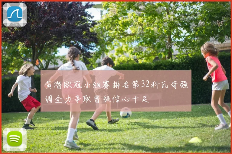 黄潜欧冠小组赛排名第32科瓦奇强调全力争取晋级信心十足