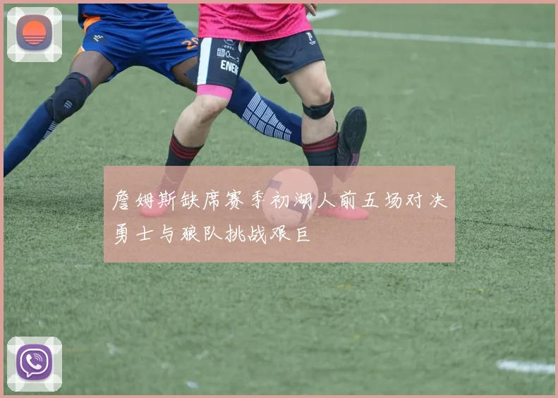 詹姆斯缺席赛季初湖人前五场对决勇士与狼队挑战艰巨