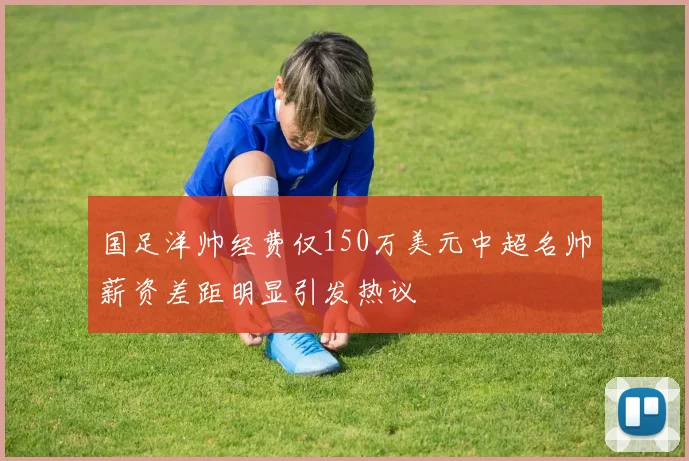 国足洋帅经费仅150万美元中超名帅薪资差距明显引发热议
