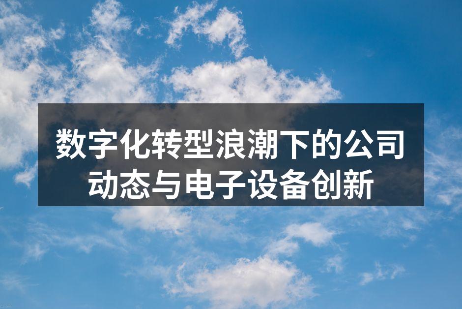 数字化转型浪潮下的公司动态与电子设备创新