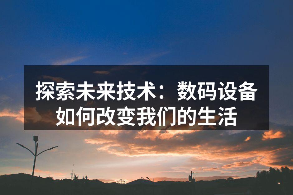 探索未来技术：数码设备如何改变我们的生活