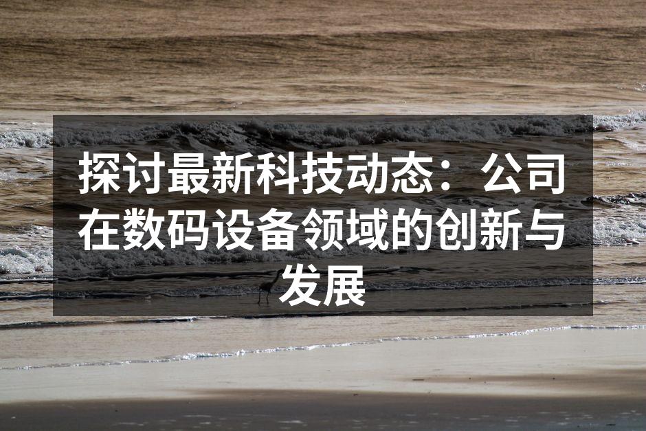探讨最新科技动态：公司在数码设备领域的创新与发展