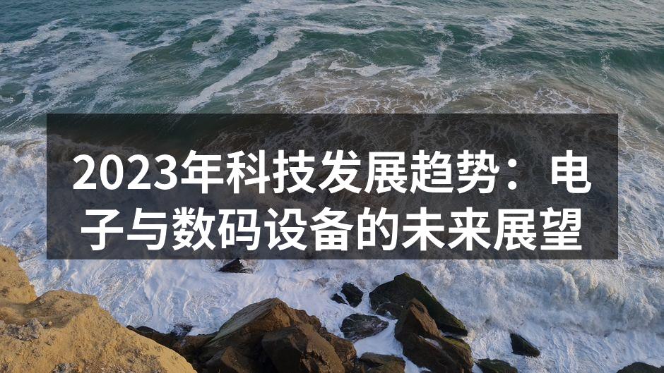 2023年科技发展趋势：电子与数码设备的未来展望
