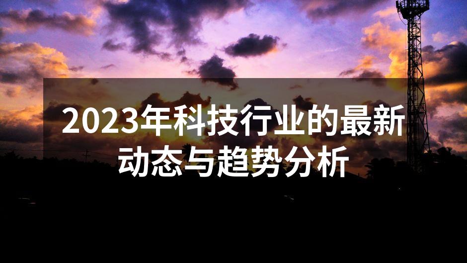 2023年科技行业的最新动态与趋势分析